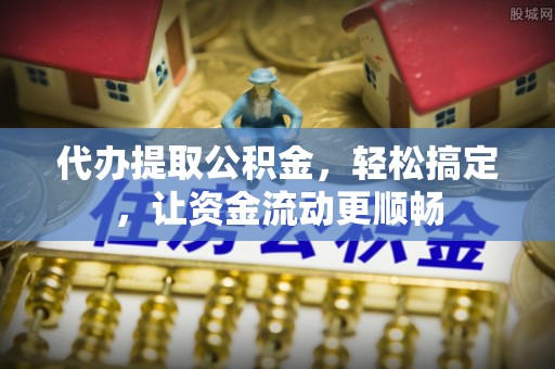 石家庄代办提取公积金，轻松搞定，让资金流动更顺畅