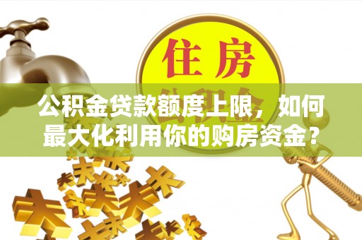 石家庄公积金贷款额度上限，如何最大化利用你的购房资金？