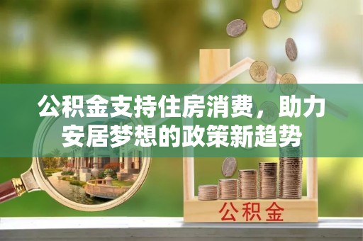 石家庄公积金支持住房消费，助力安居梦想的政策新趋势