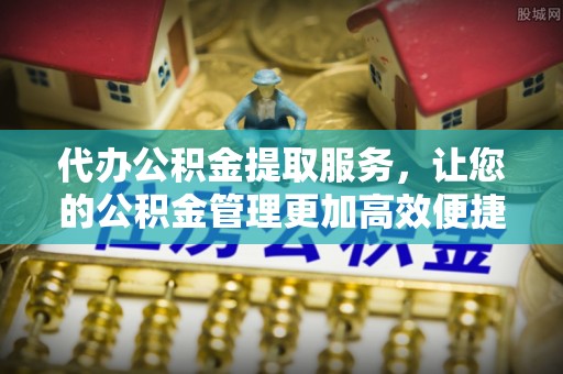石家庄代办公积金提取服务，让您的公积金管理更加高效便捷