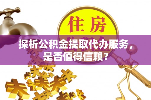 石家庄探析公积金提取代办服务，是否值得信赖？