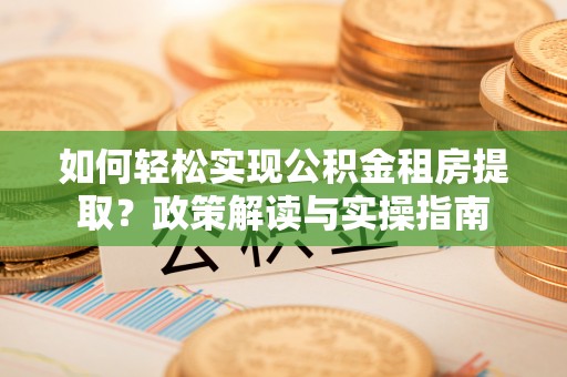 石家庄如何轻松实现公积金租房提取？政策解读与实操指南