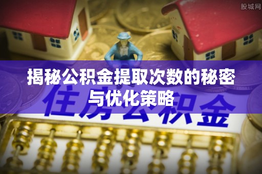 石家庄揭秘公积金提取次数的秘密与优化策略