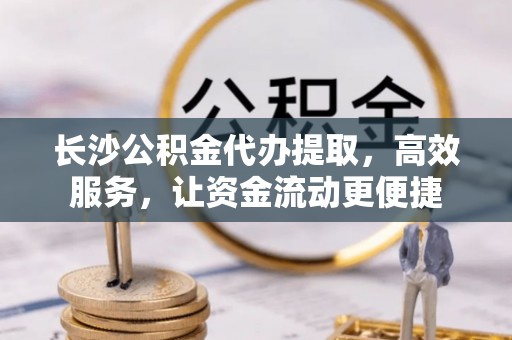石家庄长沙公积金代办提取，高效服务，让资金流动更便捷