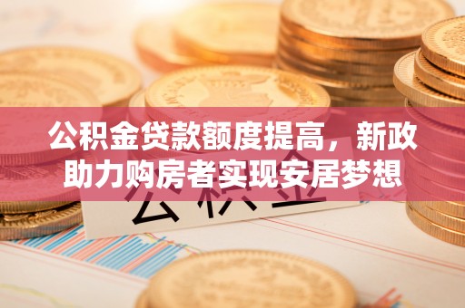 石家庄公积金贷款额度提高，新政助力购房者实现安居梦想