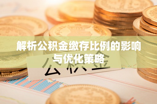 石家庄解析公积金缴存比例的影响与优化策略