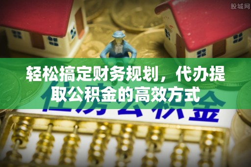 石家庄轻松搞定财务规划，代办提取公积金的高效方式