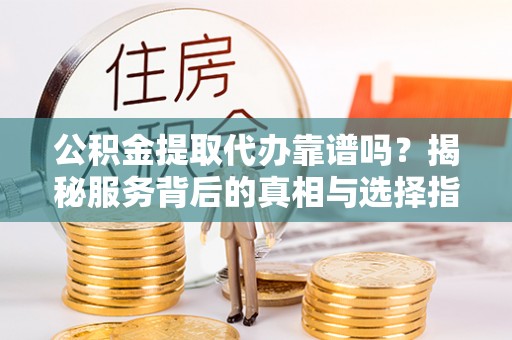 石家庄公积金提取代办靠谱吗？揭秘服务背后的真相与选择指南