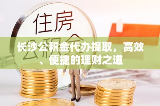 石家庄长沙公积金代办提取，高效、便捷的理财之道