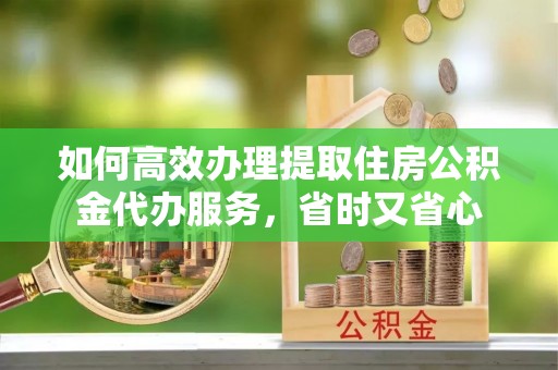 石家庄如何高效办理提取住房公积金代办服务，省时又省心
