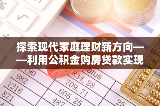 石家庄探索现代家庭理财新方向——利用公积金购房贷款实现安居梦想