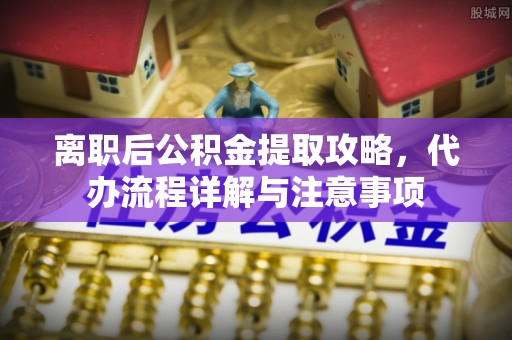 石家庄离职后公积金提取攻略，代办流程详解与注意事项