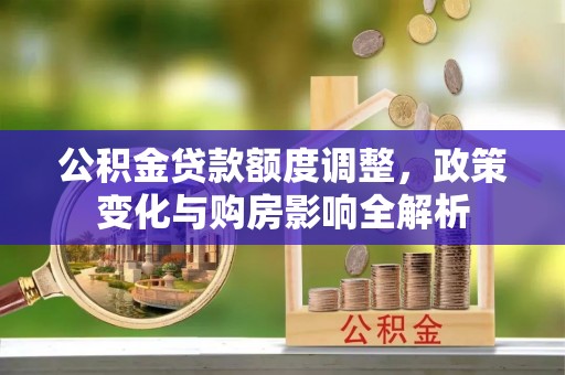 石家庄公积金贷款额度调整，政策变化与购房影响全解析