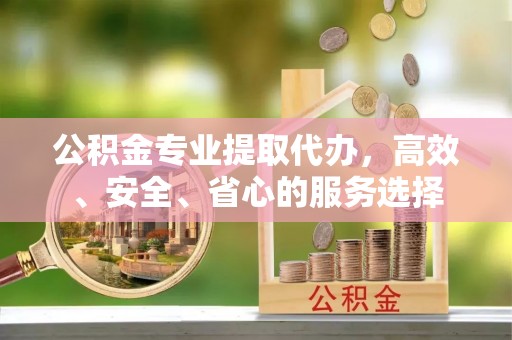 石家庄公积金专业提取代办，高效、安全、省心的服务选择
