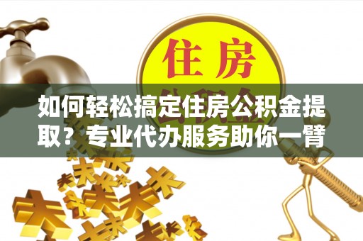 石家庄如何轻松搞定住房公积金提取？专业代办服务助你一臂之力