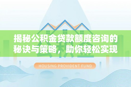 石家庄揭秘公积金贷款额度咨询的秘诀与策略，助你轻松实现购房梦