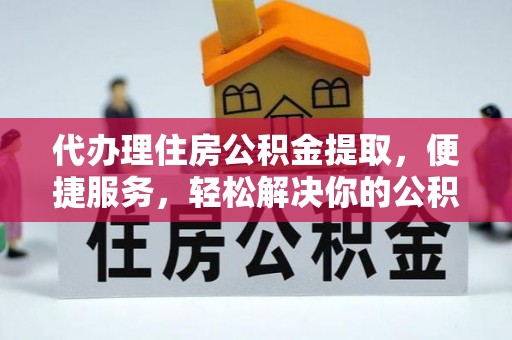 石家庄代办理住房公积金提取，便捷服务，轻松解决你的公积金难题