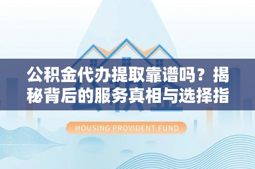 石家庄公积金代办提取靠谱吗？揭秘背后的服务真相与选择指南