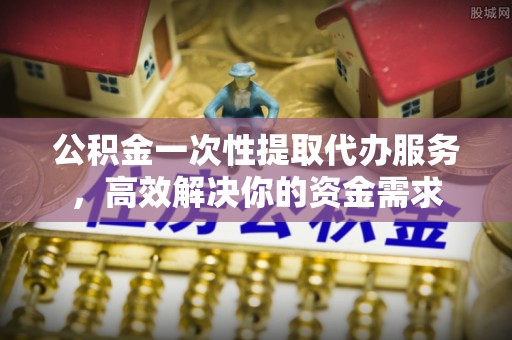 石家庄公积金一次性提取代办服务，高效解决你的资金需求