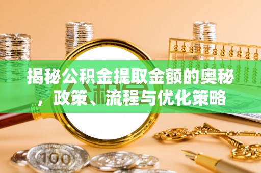 石家庄揭秘公积金提取金额的奥秘，政策、流程与优化策略