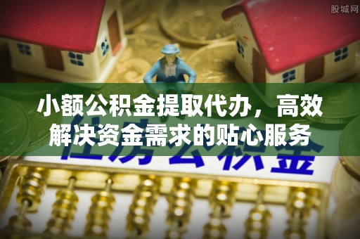 石家庄小额公积金提取代办，高效解决资金需求的贴心服务