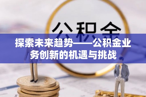 石家庄探索未来趋势——公积金业务创新的机遇与挑战