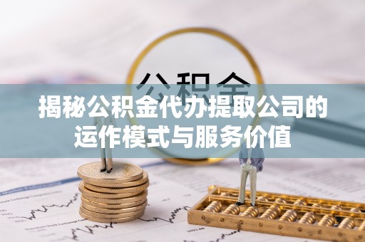 石家庄揭秘公积金代办提取公司的运作模式与服务价值