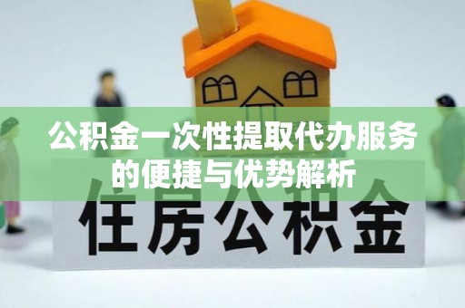 石家庄公积金一次性提取代办服务的便捷与优势解析