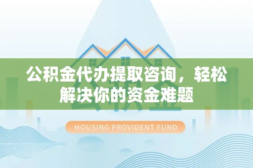 石家庄公积金代办提取咨询，轻松解决你的资金难题
