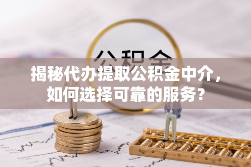 石家庄揭秘代办提取公积金中介，如何选择可靠的服务？