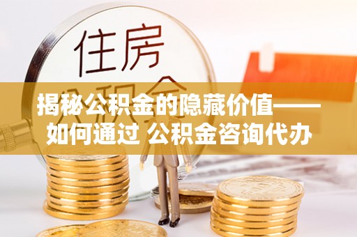 石家庄揭秘公积金的隐藏价值——如何通过 公积金咨询代办提取 优化财富管理