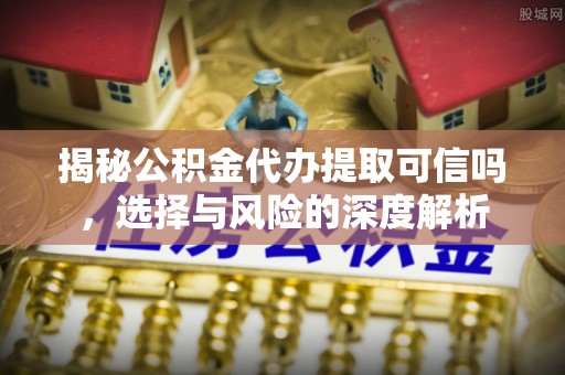 石家庄揭秘公积金代办提取可信吗，选择与风险的深度解析