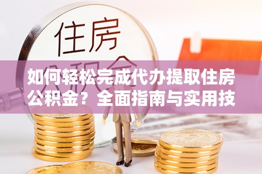 石家庄如何轻松完成代办提取住房公积金？全面指南与实用技巧