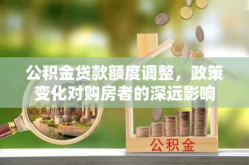 石家庄公积金贷款额度调整，政策变化对购房者的深远影响