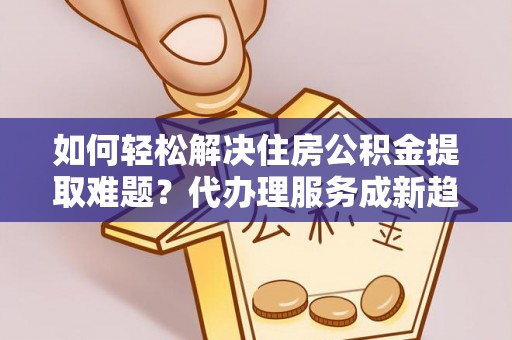 石家庄如何轻松解决住房公积金提取难题？代办理服务成新趋势