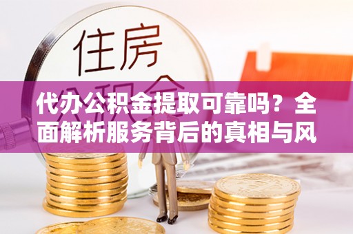 石家庄代办公积金提取可靠吗？全面解析服务背后的真相与风险
