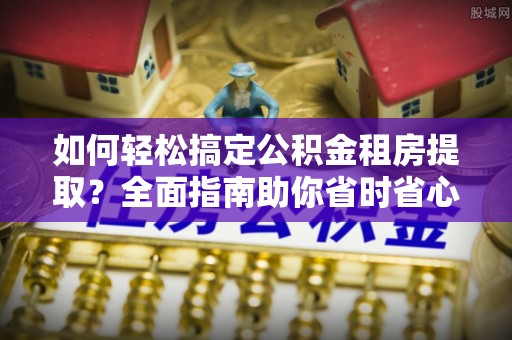 石家庄如何轻松搞定公积金租房提取？全面指南助你省时省心