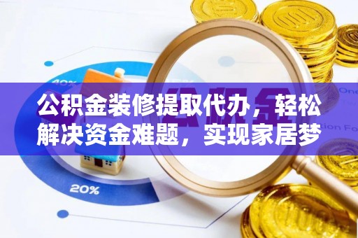 石家庄公积金装修提取代办，轻松解决资金难题，实现家居梦想