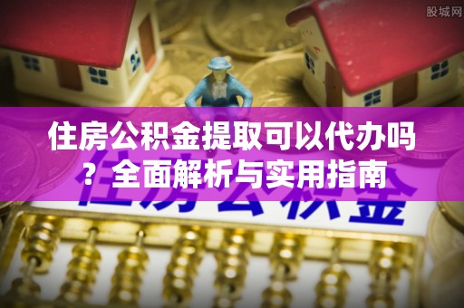 石家庄住房公积金提取可以代办吗？全面解析与实用指南