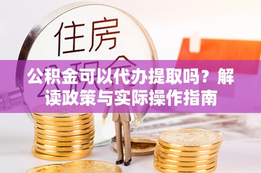 石家庄公积金可以代办提取吗？解读政策与实际操作指南