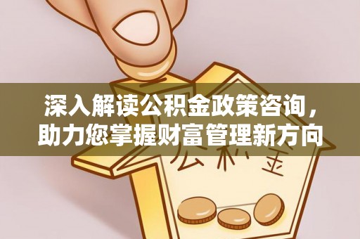 石家庄深入解读公积金政策咨询，助力您掌握财富管理新方向