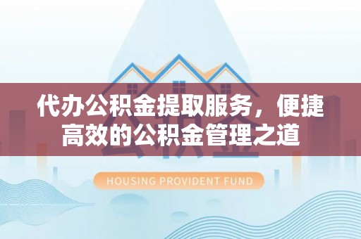石家庄代办公积金提取服务，便捷高效的公积金管理之道
