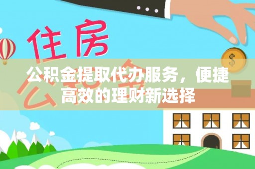 石家庄公积金提取代办服务，便捷高效的理财新选择