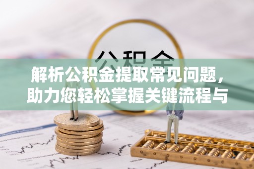 石家庄解析公积金提取常见问题，助力您轻松掌握关键流程与技巧