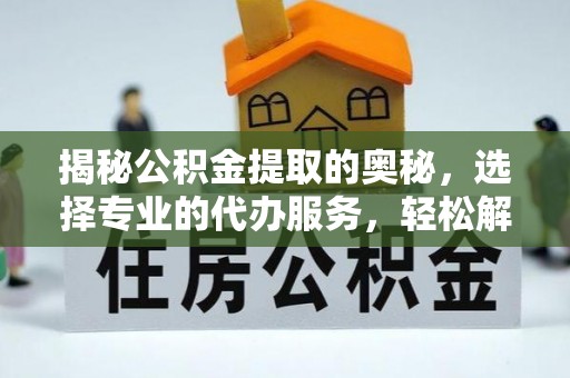 石家庄揭秘公积金提取的奥秘，选择专业的代办服务，轻松解决你的资金需求