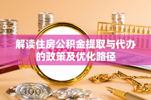 石家庄解读住房公积金提取与代办的政策及优化路径