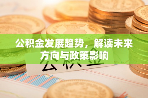 石家庄公积金发展趋势，解读未来方向与政策影响
