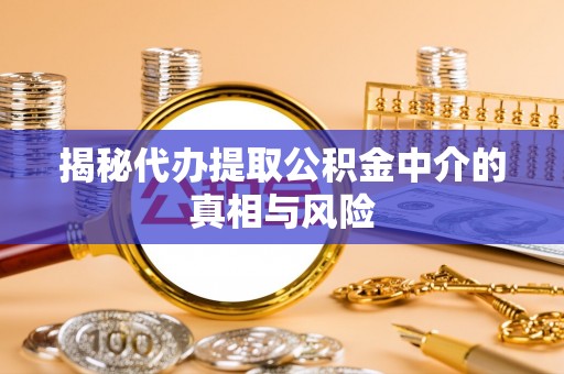 石家庄揭秘代办提取公积金中介的真相与风险