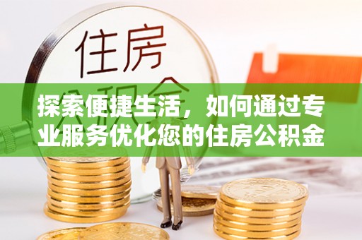 石家庄探索便捷生活，如何通过专业服务优化您的住房公积金代办提取体验