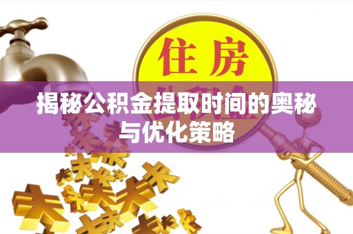 石家庄揭秘公积金提取时间的奥秘与优化策略